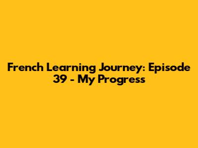 French Learning Journey: Episode 39 - My Progress