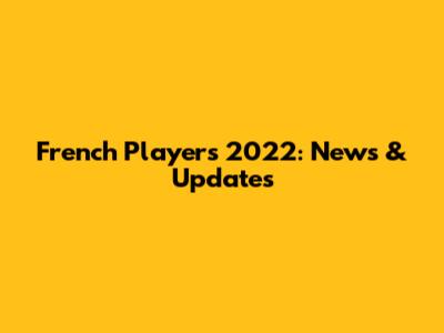 French Players 2022: News & Updates