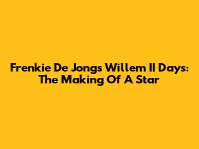Frenkie De Jong's Willem II Days: The Making Of A Star