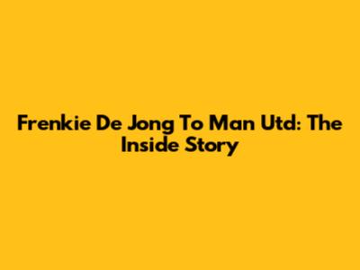 Frenkie De Jong To Man Utd: The Inside Story
