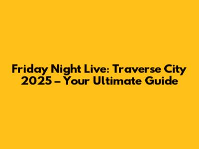 Friday Night Live: Traverse City 2025 – Your Ultimate Guide