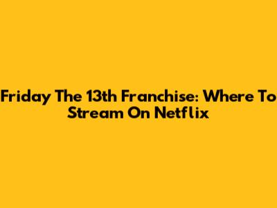 Friday The 13th Franchise: Where To Stream On Netflix