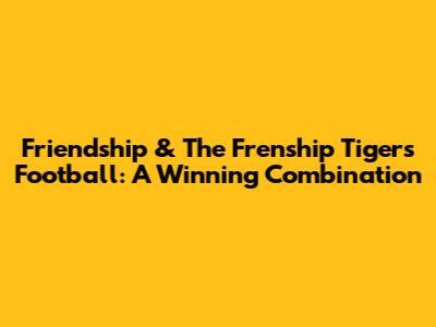 Friendship & The Frenship Tigers Football: A Winning Combination