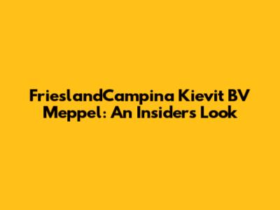 FrieslandCampina Kievit BV Meppel: An Insider's Look