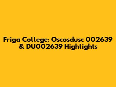 Friga College: Oscosdusc 002639 & DU002639 Highlights