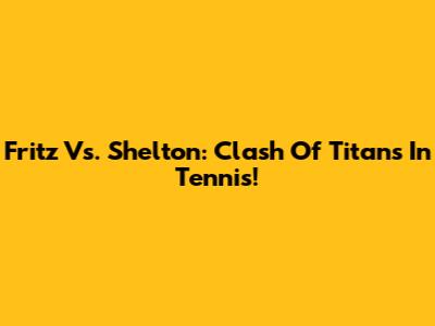 Fritz Vs. Shelton: Clash Of Titans In Tennis!