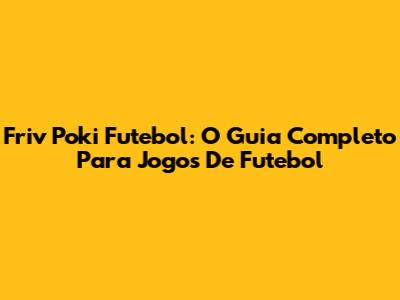 Friv Poki Futebol: O Guia Completo Para Jogos De Futebol