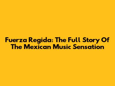Fuerza Regida: The Full Story Of The Mexican Music Sensation