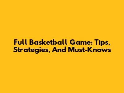 Full Basketball Game: Tips, Strategies, And Must-Knows
