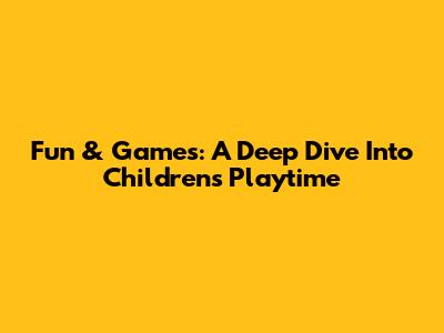Fun & Games: A Deep Dive Into Children's Playtime