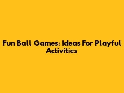 Fun Ball Games: Ideas For Playful Activities