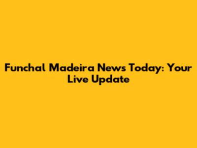 Funchal Madeira News Today: Your Live Update