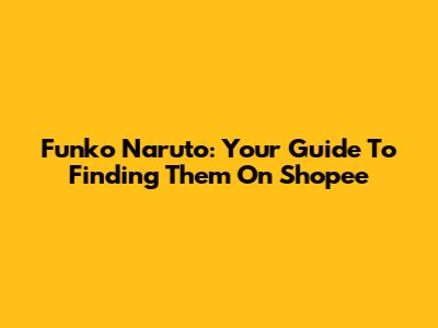 Funko Naruto: Your Guide To Finding Them On Shopee