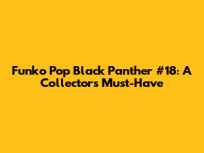 Funko Pop Black Panther #18: A Collector's Must-Have
