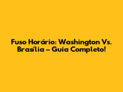 Fuso Horário: Washington Vs. Brasília – Guia Completo!