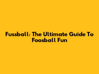 Fussball: The Ultimate Guide To Foosball Fun