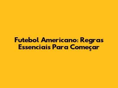 Futebol Americano: Regras Essenciais Para Começar