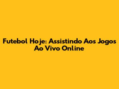 Futebol Hoje: Assistindo Aos Jogos Ao Vivo Online
