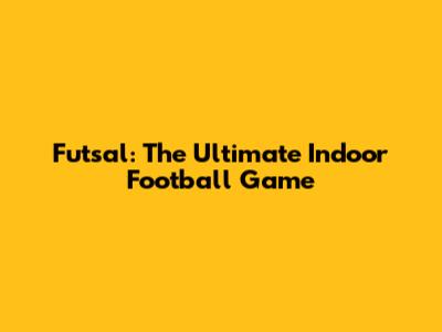 Futsal: The Ultimate Indoor Football Game