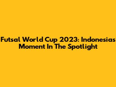 Futsal World Cup 2023: Indonesia's Moment In The Spotlight
