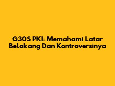 G30S PKI: Memahami Latar Belakang Dan Kontroversinya