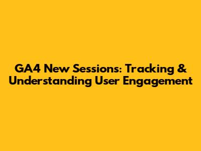 GA4 New Sessions: Tracking & Understanding User Engagement