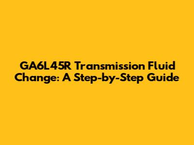 GA6L45R Transmission Fluid Change: A Step-by-Step Guide