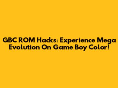 GBC ROM Hacks: Experience Mega Evolution On Game Boy Color!