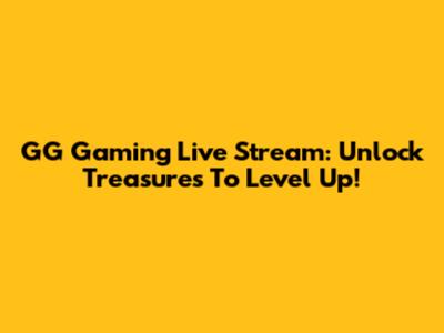 GG Gaming Live Stream: Unlock Treasures To Level Up!