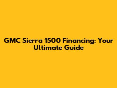 GMC Sierra 1500 Financing: Your Ultimate Guide