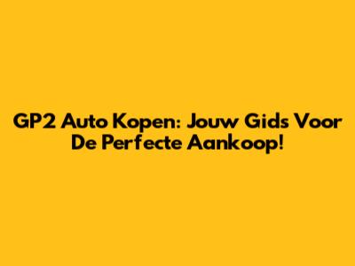 GP2 Auto Kopen: Jouw Gids Voor De Perfecte Aankoop!