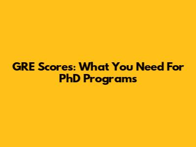 GRE Scores: What You Need For PhD Programs