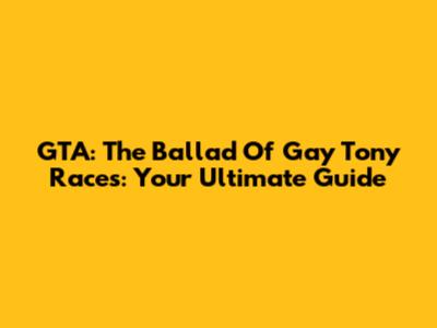 GTA: The Ballad Of Gay Tony Races: Your Ultimate Guide