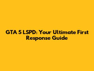 GTA 5 LSPD: Your Ultimate First Response Guide