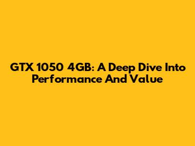 GTX 1050 4GB: A Deep Dive Into Performance And Value