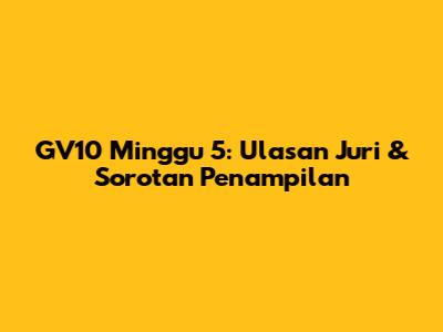 GV10 Minggu 5: Ulasan Juri & Sorotan Penampilan