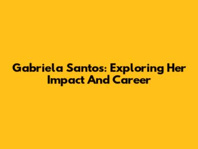 Gabriela Santos: Exploring Her Impact And Career
