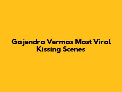 Gajendra Verma's Most Viral Kissing Scenes