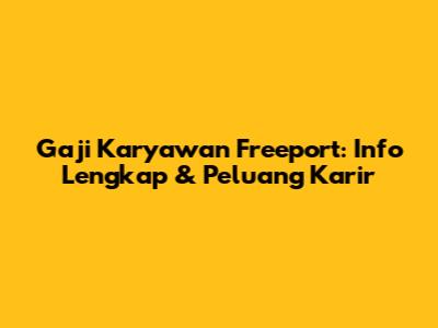 Gaji Karyawan Freeport: Info Lengkap & Peluang Karir