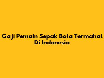 Gaji Pemain Sepak Bola Termahal Di Indonesia