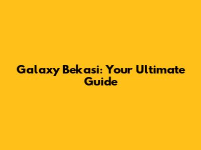 Galaxy Bekasi: Your Ultimate Guide