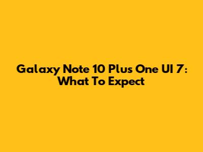 Galaxy Note 10 Plus One UI 7: What To Expect