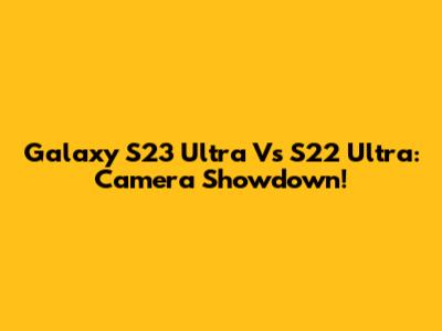 Galaxy S23 Ultra Vs S22 Ultra: Camera Showdown!
