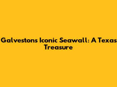 Galveston's Iconic Seawall: A Texas Treasure