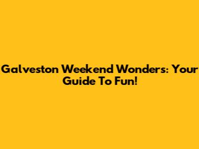 Galveston Weekend Wonders: Your Guide To Fun!