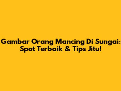 Gambar Orang Mancing Di Sungai: Spot Terbaik & Tips Jitu!
