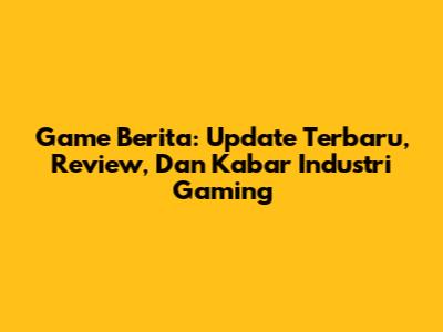 Game Berita: Update Terbaru, Review, Dan Kabar Industri Gaming