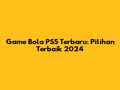 Game Bola PS5 Terbaru: Pilihan Terbaik 2024