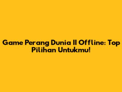 Game Perang Dunia II Offline: Top Pilihan Untukmu!