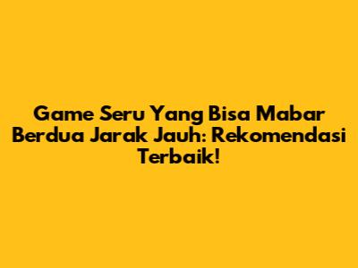Game Seru Yang Bisa Mabar Berdua Jarak Jauh: Rekomendasi Terbaik!
